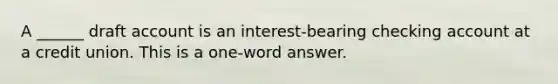 A ______ draft account is an interest-bearing checking account at a credit union. This is a one-word answer.