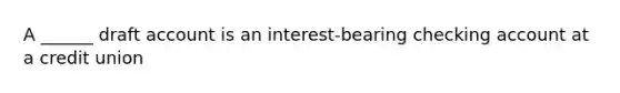 A ______ draft account is an interest-bearing checking account at a credit union