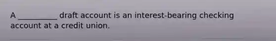 A __________ draft account is an interest-bearing checking account at a credit union.