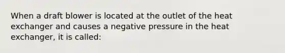 When a draft blower is located at the outlet of the heat exchanger and causes a negative pressure in the heat exchanger, it is called: