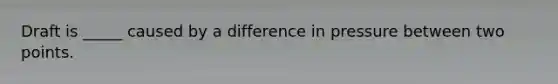 Draft is _____ caused by a difference in pressure between two points.