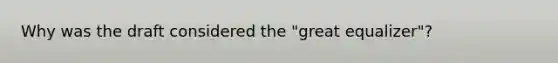 Why was the draft considered the "great equalizer"?