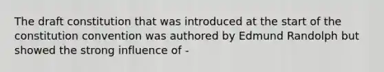 The draft constitution that was introduced at the start of the constitution convention was authored by Edmund Randolph but showed the strong influence of -