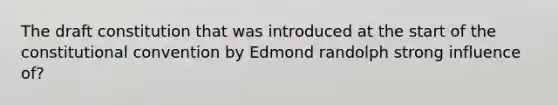 The draft constitution that was introduced at the start of the constitutional convention by Edmond randolph strong influence of?