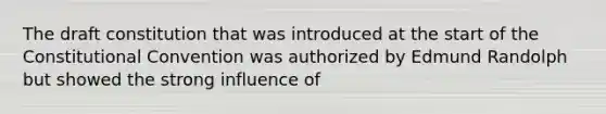 The draft constitution that was introduced at the start of the Constitutional Convention was authorized by Edmund Randolph but showed the strong influence of