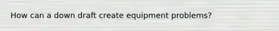 How can a down draft create equipment problems?