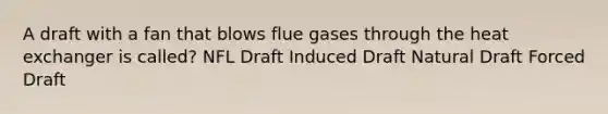 A draft with a fan that blows flue gases through the heat exchanger is called? NFL Draft Induced Draft Natural Draft Forced Draft