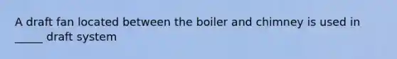 A draft fan located between the boiler and chimney is used in _____ draft system