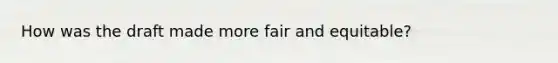 How was the draft made more fair and equitable?