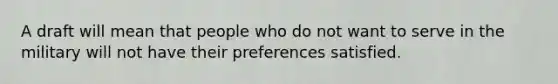 A draft will mean that people who do not want to serve in the military will not have their preferences satisfied.