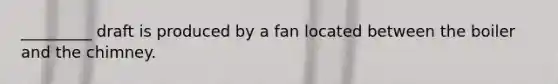 _________ draft is produced by a fan located between the boiler and the chimney.