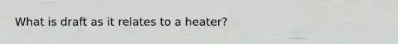 What is draft as it relates to a heater?