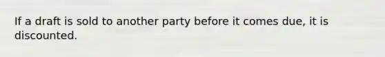 If a draft is sold to another party before it comes due, it is discounted.