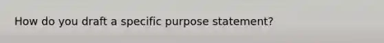 How do you draft a specific purpose statement?