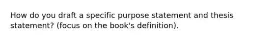 How do you draft a specific purpose statement and thesis statement? (focus on the book's definition).