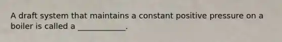 A draft system that maintains a constant positive pressure on a boiler is called a ____________.