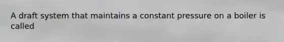 A draft system that maintains a constant pressure on a boiler is called