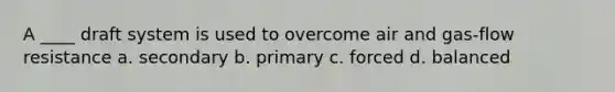 A ____ draft system is used to overcome air and gas-flow resistance a. secondary b. primary c. forced d. balanced