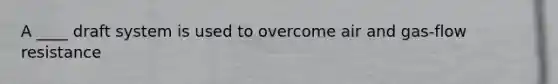 A ____ draft system is used to overcome air and gas-flow resistance