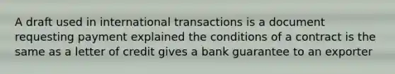 A draft used in international transactions is a document requesting payment explained the conditions of a contract is the same as a letter of credit gives a bank guarantee to an exporter