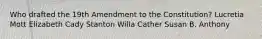 Who drafted the 19th Amendment to the Constitution? Lucretia Mott Elizabeth Cady Stanton Willa Cather Susan B. Anthony