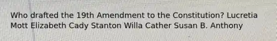 Who drafted the 19th Amendment to the Constitution? Lucretia Mott Elizabeth Cady Stanton Willa Cather Susan B. Anthony