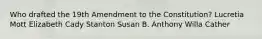 Who drafted the 19th Amendment to the Constitution? Lucretia Mott Elizabeth Cady Stanton Susan B. Anthony Willa Cather