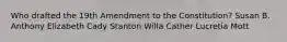 Who drafted the 19th Amendment to the Constitution? Susan B. Anthony Elizabeth Cady Stanton Willa Cather Lucretia Mott