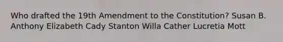 Who drafted the 19th Amendment to the Constitution? Susan B. Anthony Elizabeth Cady Stanton Willa Cather Lucretia Mott