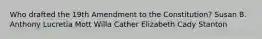 Who drafted the 19th Amendment to the Constitution? Susan B. Anthony Lucretia Mott Willa Cather Elizabeth Cady Stanton