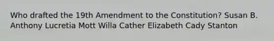 Who drafted the 19th Amendment to the Constitution? Susan B. Anthony Lucretia Mott Willa Cather Elizabeth Cady Stanton