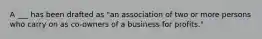 A ___ has been drafted as "an association of two or more persons who carry on as co-owners of a business for profits."