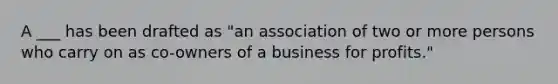 A ___ has been drafted as "an association of two or more persons who carry on as co-owners of a business for profits."