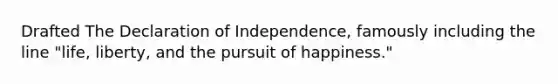 Drafted The Declaration of Independence, famously including the line "life, liberty, and the pursuit of happiness."