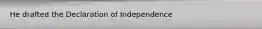 He drafted the Declaration of Independence