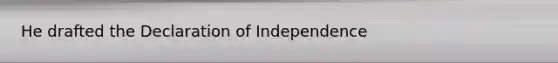 He drafted the Declaration of Independence