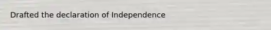 Drafted the declaration of Independence