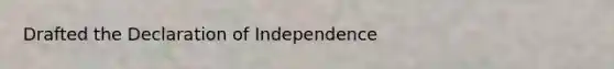 Drafted the Declaration of Independence