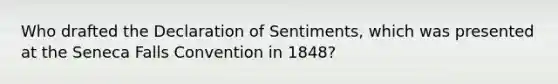 Who drafted the Declaration of Sentiments, which was presented at the Seneca Falls Convention in 1848?