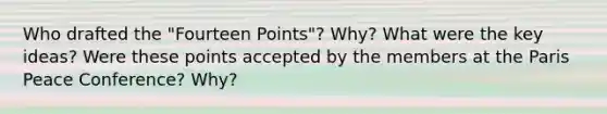 Who drafted the "Fourteen Points"? Why? What were the key ideas? Were these points accepted by the members at the Paris Peace Conference? Why?