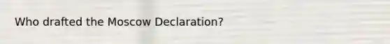 Who drafted the Moscow Declaration?