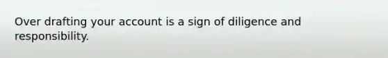 Over drafting your account is a sign of diligence and responsibility.