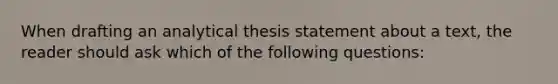 When drafting an analytical thesis statement about a text, the reader should ask which of the following questions: