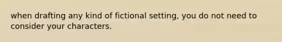 when drafting any kind of fictional setting, you do not need to consider your characters.