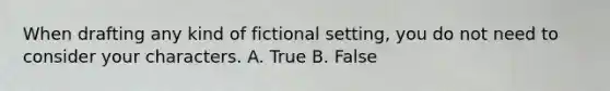 When drafting any kind of fictional setting, you do not need to consider your characters. A. True B. False