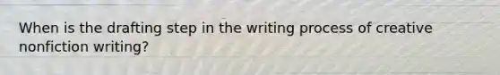 When is the drafting step in the writing process of creative nonfiction writing?