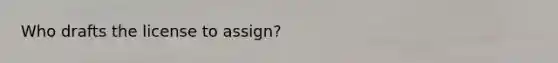 Who drafts the license to assign?