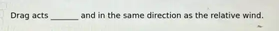 Drag acts _______ and in the same direction as the relative wind.