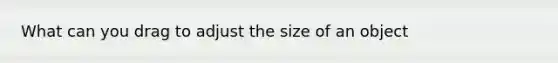 What can you drag to adjust the size of an object