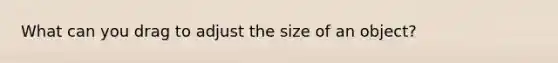 What can you drag to adjust the size of an object?